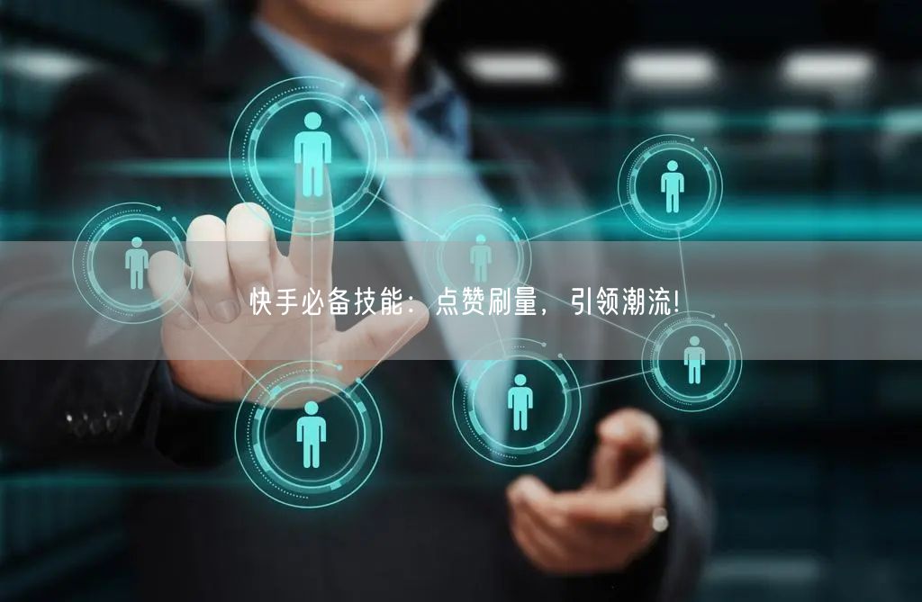 快手必备技能：点赞刷量，引领潮流!