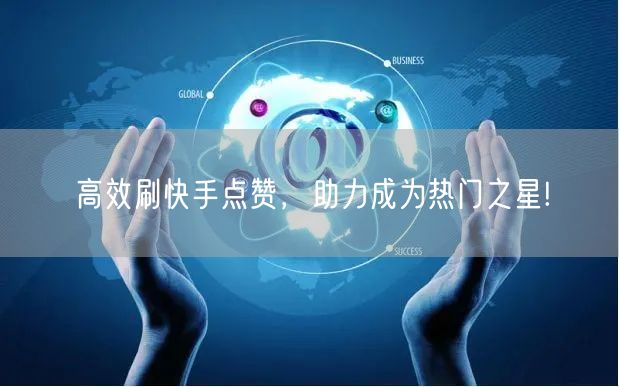 高效刷快手点赞，助力成为热门之星!