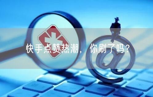 快手点赞热潮，你刷了吗？