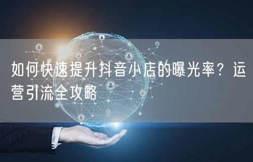 如何快速提升抖音小店的曝光率？运营引流全攻略