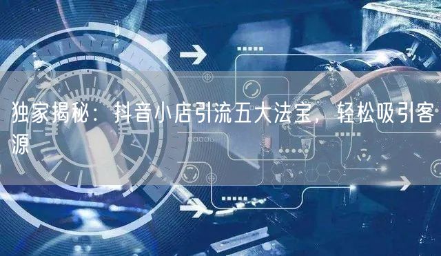 独家揭秘：抖音小店引流五大法宝，轻松吸引客源