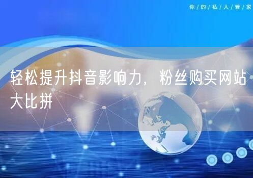 轻松提升抖音影响力,粉丝购买网站大比拼