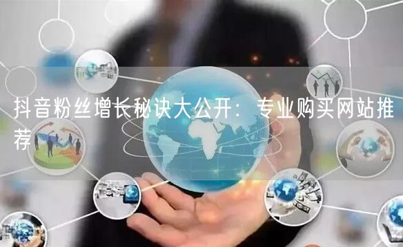 抖音粉丝增长秘诀大公开:专业购买网站推荐