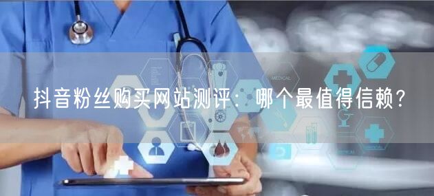 抖音粉丝购买网站测评:哪个最值得信赖?
