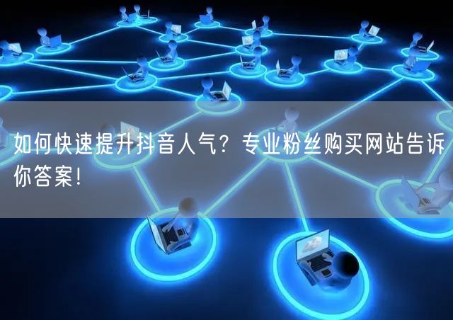 如何快速提升抖音人气?专业粉丝购买网站告诉你答案!