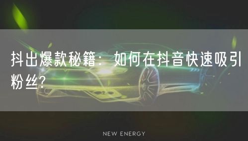 抖出爆款秘籍：如何在抖音快速吸引粉丝?