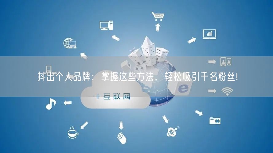抖出个人品牌：掌握这些方法，轻松吸引千名粉丝!