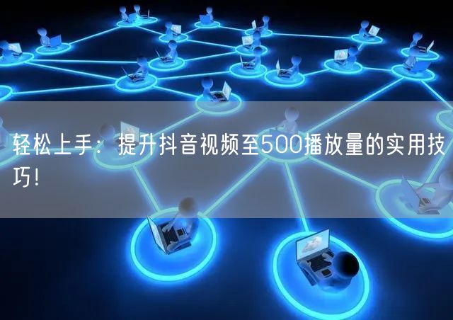 轻松上手：提升抖音视频至500播放量的实用技巧！