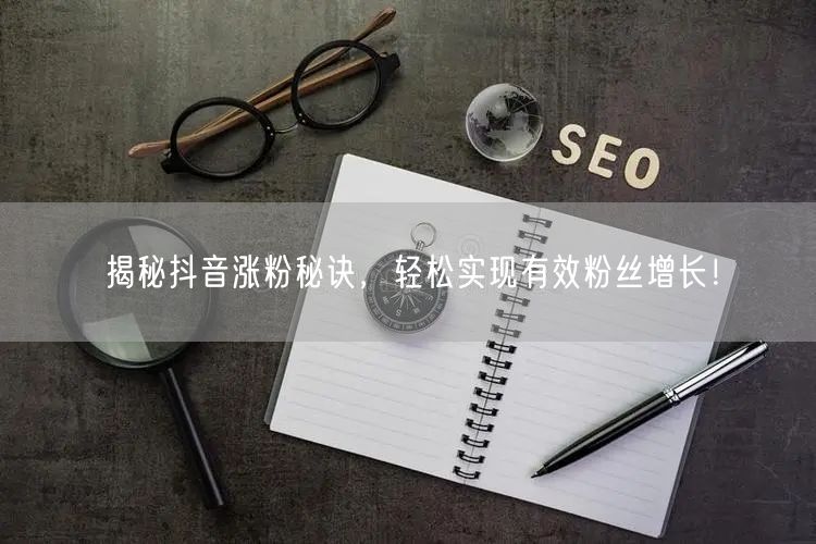 揭秘抖音涨粉秘诀,轻松实现有效粉丝增长!