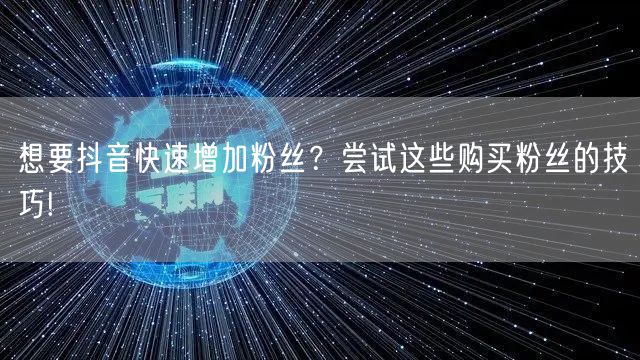 想要抖音快速增加粉丝？尝试这些购买粉丝的技巧!