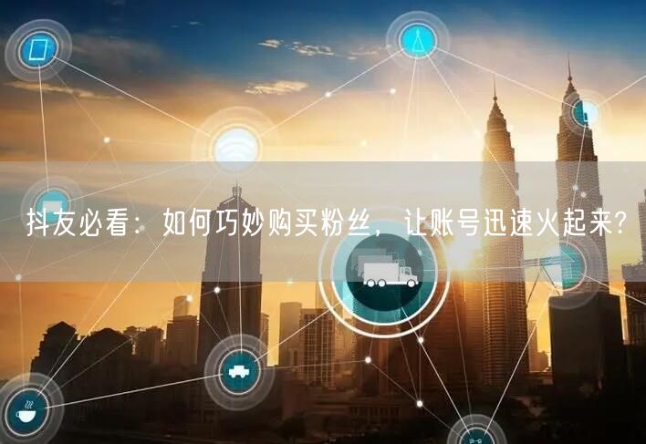 抖友必看：如何巧妙购买粉丝，让账号迅速火起来?
