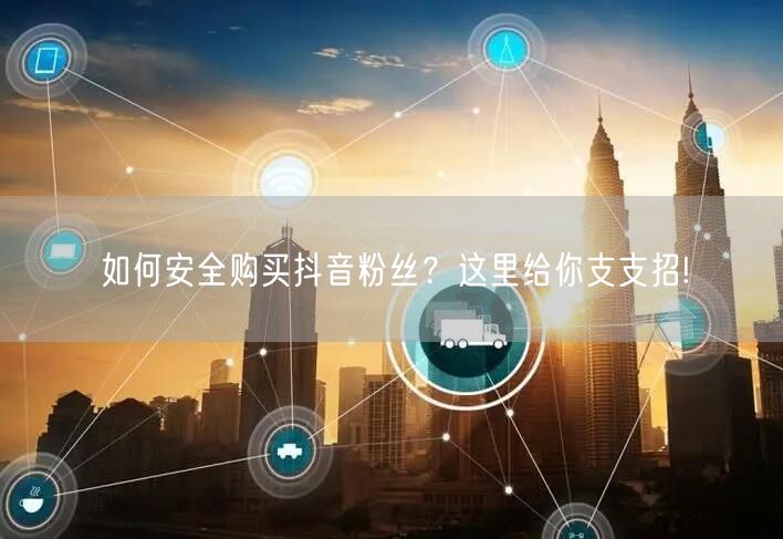 如何安全购买抖音粉丝？这里给你支支招!