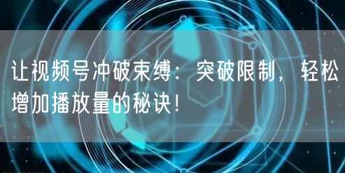 让视频号冲破束缚:突破限制,轻松增加播放量的秘诀!