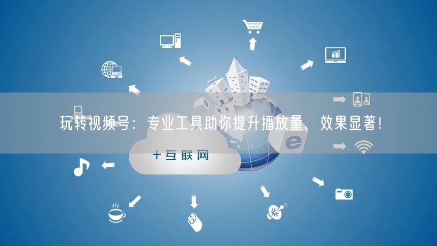 玩转视频号:专业工具助你提升播放量,效果显著!