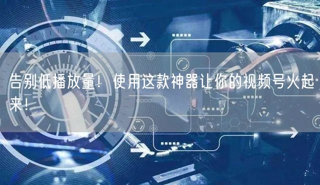 告别低播放量!使用这款神器让你的视频号火起来!