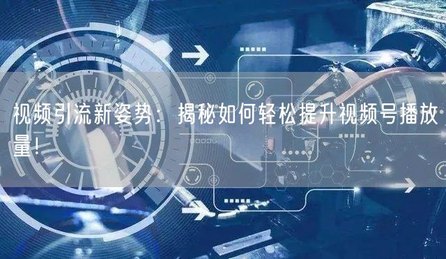 视频引流新姿势:揭秘如何轻松提升视频号播放量!