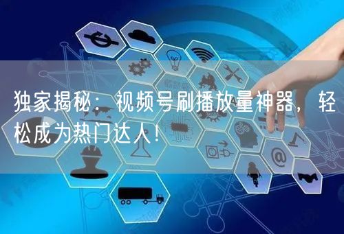 独家揭秘:视频号刷播放量神器,轻松成为热门达人!