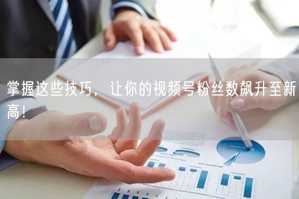 掌握这些技巧，让你的视频号粉丝数飙升至新高！