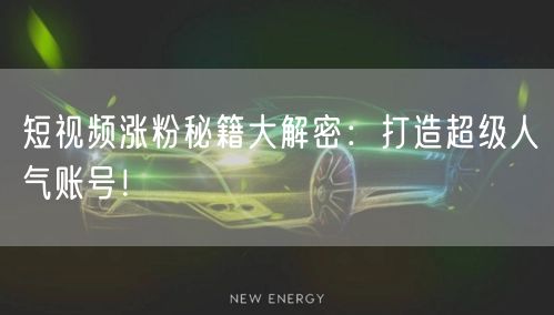 短视频涨粉秘籍大解密：打造超级人气账号！
