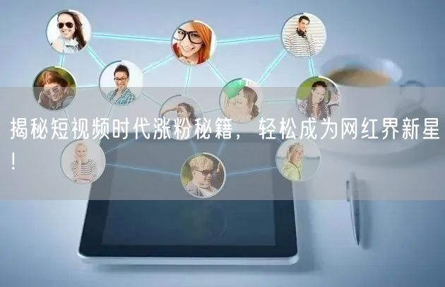 揭秘短视频时代涨粉秘籍，轻松成为网红界新星！