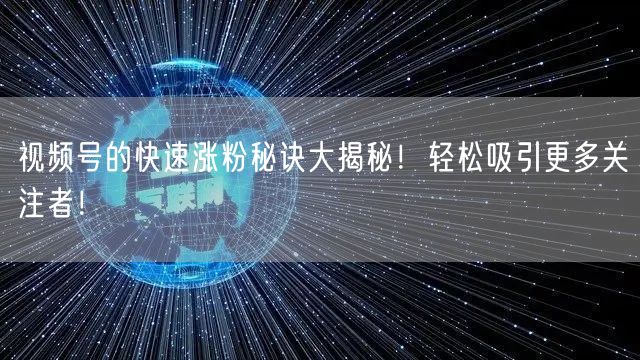 视频号的快速涨粉秘诀大揭秘！轻松吸引更多关注者！