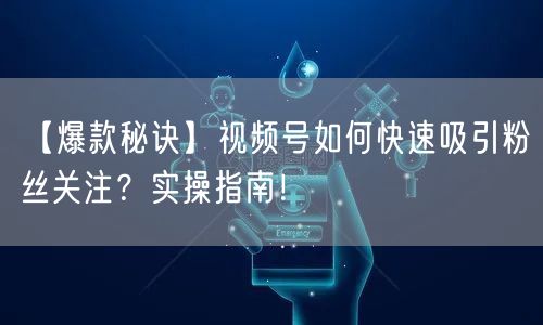 【爆款秘诀】视频号如何快速吸引粉丝关注？实操指南！