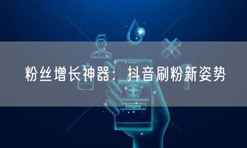 粉丝增长神器：抖音刷粉新姿势