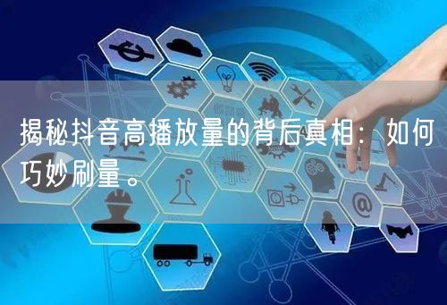 揭秘抖音高播放量的背后真相：如何巧妙刷量。