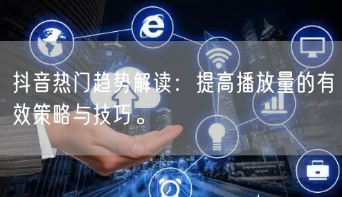 抖音热门趋势解读：提高播放量的有效策略与技巧。