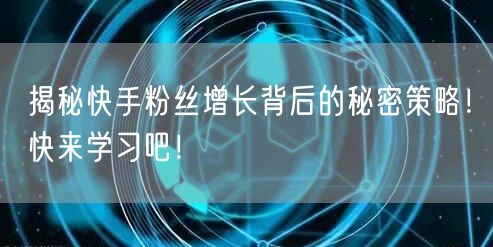 揭秘快手粉丝增长背后的秘密策略!快来学习吧!