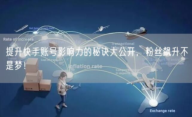 提升快手账号影响力的秘诀大公开,粉丝飙升不是梦!