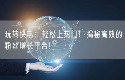 玩转快手,轻松上热门!揭秘高效的粉丝增长平台!