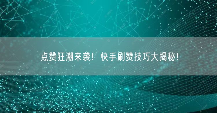 点赞狂潮来袭！快手刷赞技巧大揭秘！