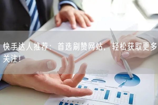 快手达人推荐：首选刷赞网站，轻松获取更多关注！