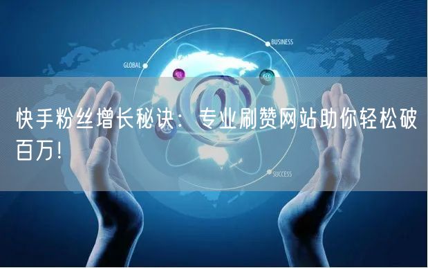 快手粉丝增长秘诀：专业刷赞网站助你轻松破百万！