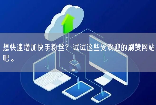 想快速增加快手粉丝？试试这些受欢迎的刷赞网站吧。