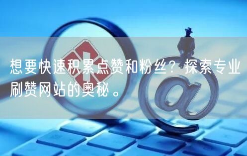 想要快速积累点赞和粉丝？探索专业刷赞网站的奥秘。
