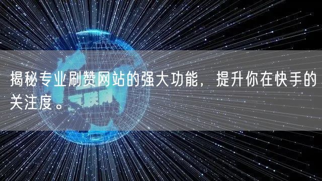 揭秘专业刷赞网站的强大功能，提升你在快手的关注度。