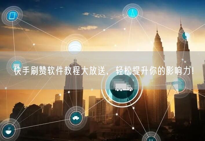 快手刷赞软件教程大放送，轻松提升你的影响力！