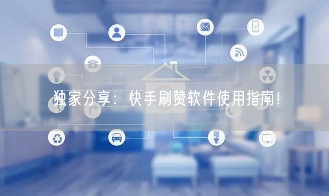 独家分享：快手刷赞软件使用指南！