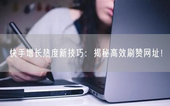 快手增长热度新技巧：揭秘高效刷赞网址！