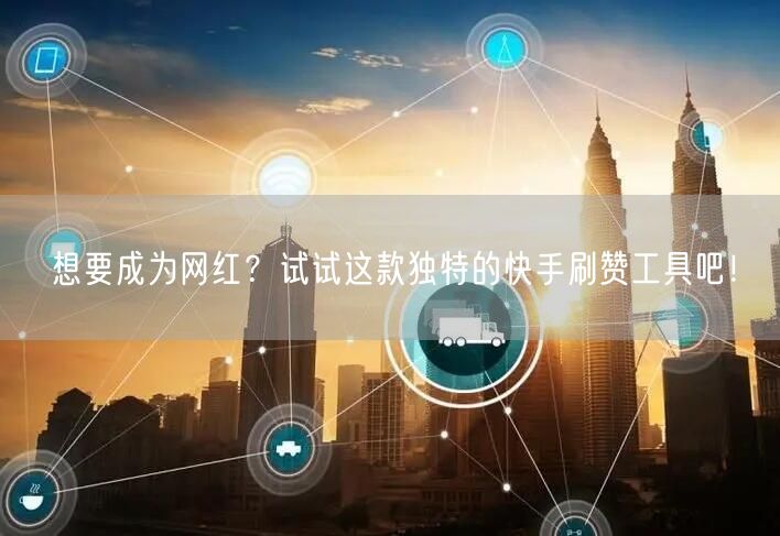想要成为网红？试试这款独特的快手刷赞工具吧！