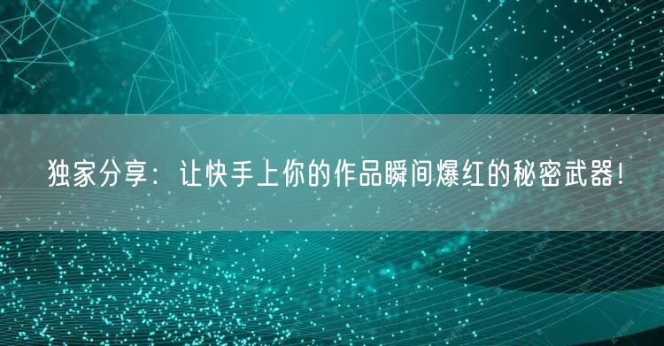 独家分享：让快手上你的作品瞬间爆红的秘密武器！