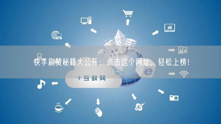 快手刷赞秘籍大公开：点击这个网址，轻松上榜！