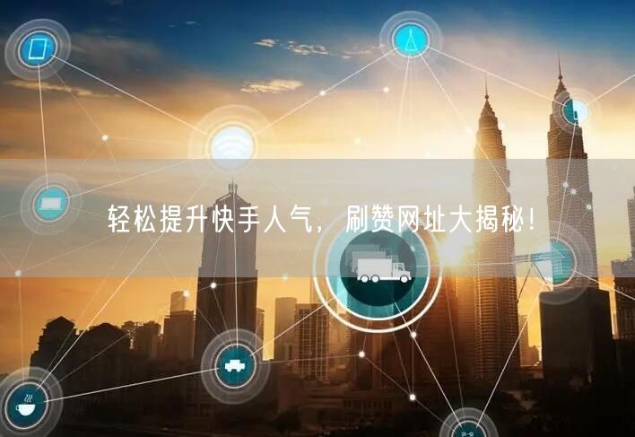 轻松提升快手人气，刷赞网址大揭秘！