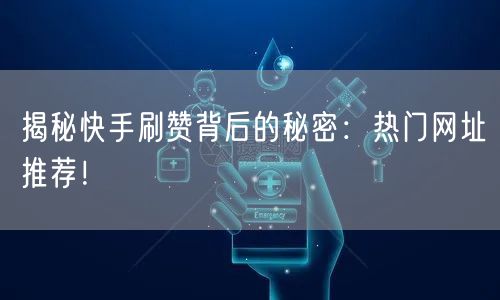 揭秘快手刷赞背后的秘密：热门网址推荐！
