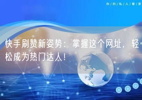 快手刷赞新姿势：掌握这个网址，轻松成为热门达人！