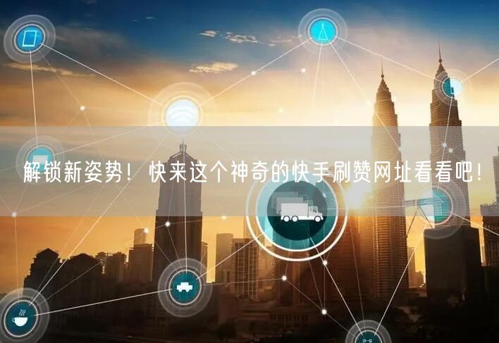 解锁新姿势！快来这个神奇的快手刷赞网址看看吧！