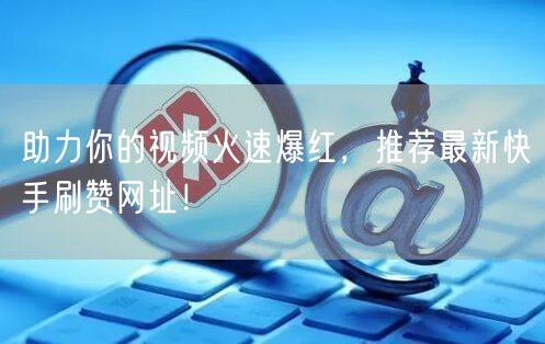 助力你的视频火速爆红，推荐最新快手刷赞网址！