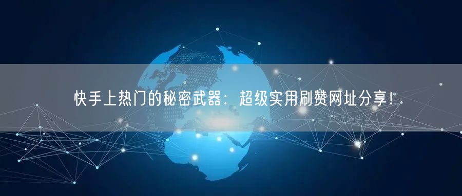 快手上热门的秘密武器：超级实用刷赞网址分享！